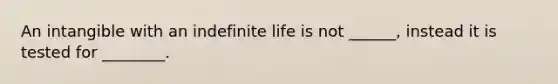 An intangible with an indefinite life is not ______, instead it is tested for ________.