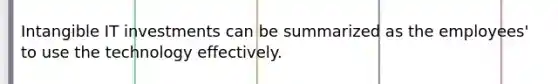 Intangible IT investments can be summarized as the employees' to use the technology effectively.