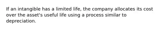 If an intangible has a limited life, the company allocates its cost over the asset's useful life using a process similar to depreciation.