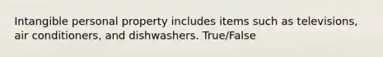 Intangible personal property includes items such as televisions, air conditioners, and dishwashers. True/False