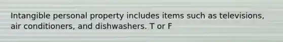 Intangible personal property includes items such as televisions, air conditioners, and dishwashers. T or F