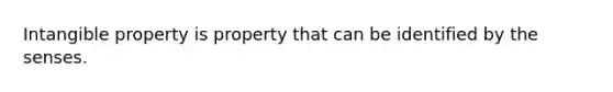 Intangible property is property that can be identified by the senses.