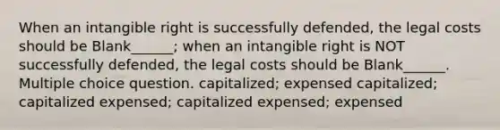 When an intangible right is successfully defended, the legal costs should be Blank______; when an intangible right is NOT successfully defended, the legal costs should be Blank______. Multiple choice question. capitalized; expensed capitalized; capitalized expensed; capitalized expensed; expensed