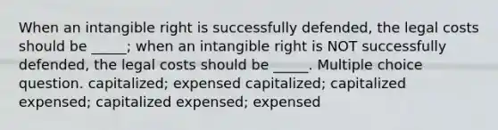 When an intangible right is successfully defended, the legal costs should be _____; when an intangible right is NOT successfully defended, the legal costs should be _____. Multiple choice question. capitalized; expensed capitalized; capitalized expensed; capitalized expensed; expensed