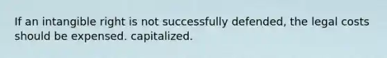 If an intangible right is not successfully defended, the legal costs should be expensed. capitalized.