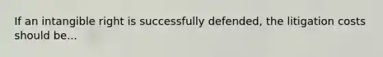 If an intangible right is successfully defended, the litigation costs should be...