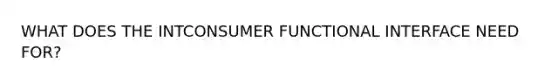 WHAT DOES THE INTCONSUMER FUNCTIONAL INTERFACE NEED FOR?