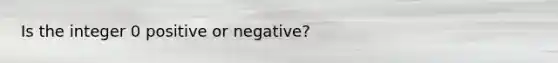 Is the integer 0 positive or negative?