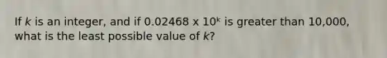 If 𝘬 is an integer, and if 0.02468 x 10ᵏ is greater than 10,000, what is the least possible value of 𝘬?