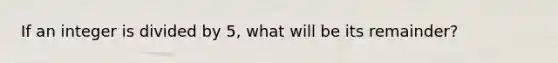 If an integer is divided by 5, what will be its remainder?