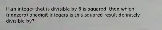 If an integer that is divisible by 6 is squared, then which (nonzero) onedigit integers is this squared result definitely divisible by?