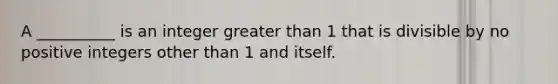 A __________ is an integer greater than 1 that is divisible by no positive integers other than 1 and itself.