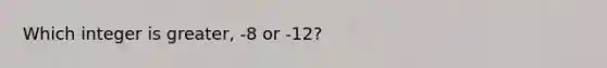 Which integer is greater, -8 or -12?