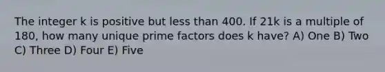 The integer k is positive but less than 400. If 21k is a multiple of 180, how many unique prime factors does k have? A) One B) Two C) Three D) Four E) Five