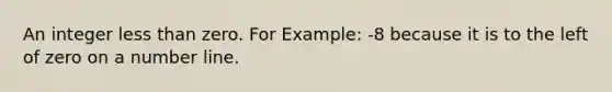 An integer <a href='https://www.questionai.com/knowledge/k7BtlYpAMX-less-than' class='anchor-knowledge'>less than</a> zero. For Example: -8 because it is to the left of zero on a <a href='https://www.questionai.com/knowledge/kXggUsi0FB-number-line' class='anchor-knowledge'>number line</a>.