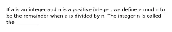 If a is an integer and n is a positive integer, we define a mod n to be the remainder when a is divided by n. The integer n is called the _________