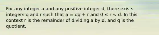 For any integer a and any positive integer d, there exists integers q and r such that a = dq + r and 0 ≤ r < d. In this context r is the remainder of dividing a by d, and q is the quotient.