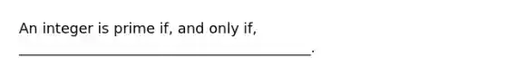 An integer is prime if, and only if, _________________________________________.