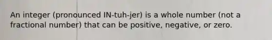 An integer (pronounced IN-tuh-jer) is a whole number (not a fractional number) that can be positive, negative, or zero.