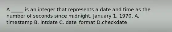 A _____ is an integer that represents a date and time as the number of seconds since midnight, January 1, 1970. A. timestamp B. intdate C. date_format D.checkdate