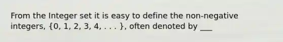 From the Integer set it is easy to define the non-negative integers, (0, 1, 2, 3, 4, . . . ), often denoted by ___