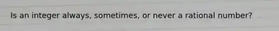 Is an integer always, sometimes, or never a rational number?