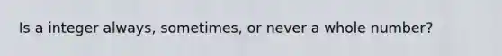 Is a integer always, sometimes, or never a whole number?