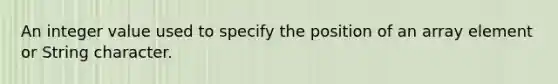 An integer value used to specify the position of an array element or String character.