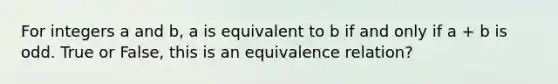 For integers a and b, a is equivalent to b if and only if a + b is odd. True or False, this is an equivalence relation?