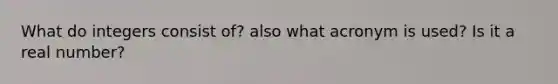 What do integers consist of? also what acronym is used? Is it a real number?