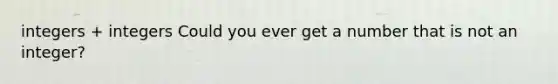 integers + integers Could you ever get a number that is not an integer?