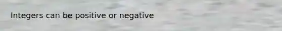 Integers can be positive or negative