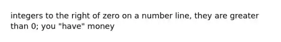 integers to the right of zero on a number line, they are greater than 0; you "have" money