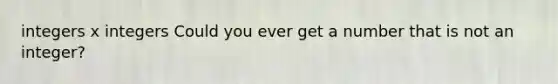 integers x integers Could you ever get a number that is not an integer?