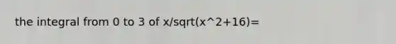 the integral from 0 to 3 of x/sqrt(x^2+16)=