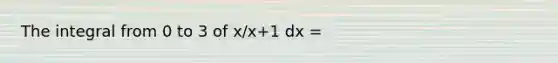 The integral from 0 to 3 of x/x+1 dx =