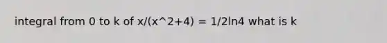 integral from 0 to k of x/(x^2+4) = 1/2ln4 what is k