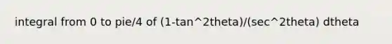 integral from 0 to pie/4 of (1-tan^2theta)/(sec^2theta) dtheta