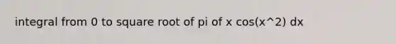 integral from 0 to square root of pi of x cos(x^2) dx