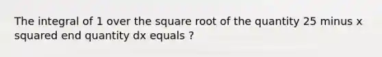 The integral of 1 over the square root of the quantity 25 minus <a href='https://www.questionai.com/knowledge/k6hH5MKAoP-x-squared' class='anchor-knowledge'>x squared</a> end quantity dx equals ?