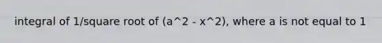 integral of 1/square root of (a^2 - x^2), where a is not equal to 1