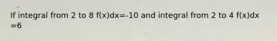 If integral from 2 to 8 f(x)dx=-10 and integral from 2 to 4 f(x)dx =6