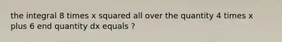 the integral 8 times x squared all over the quantity 4 times x plus 6 end quantity dx equals ?