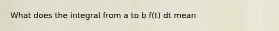 What does the integral from a to b f(t) dt mean