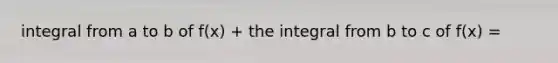 integral from a to b of f(x) + the integral from b to c of f(x) =