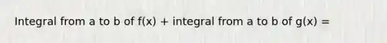 Integral from a to b of f(x) + integral from a to b of g(x) =