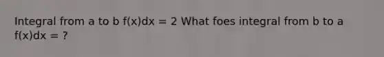 Integral from a to b f(x)dx = 2 What foes integral from b to a f(x)dx = ?