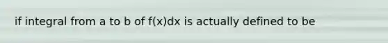 if integral from a to b of f(x)dx is actually defined to be