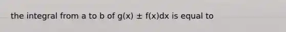 the integral from a to b of g(x) ± f(x)dx is equal to