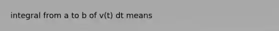 integral from a to b of v(t) dt means